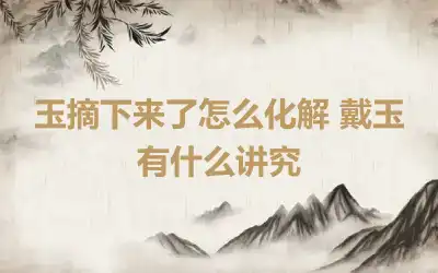 玉摘下来了怎么化解 戴玉有什么讲究