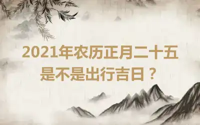 2021年农历正月二十五是不是出行吉日？