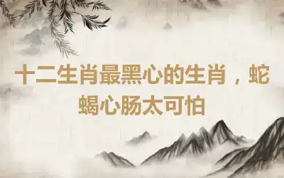 十二生肖最黑心的生肖，蛇蝎心肠太可怕