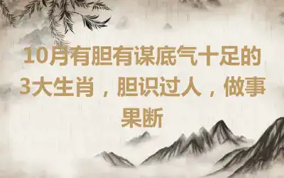 10月有胆有谋底气十足的3大生肖，胆识过人，做事果断