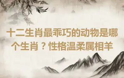 十二生肖最乖巧的动物是哪个生肖？性格温柔属相羊