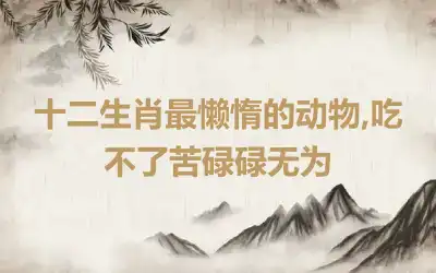 十二生肖最懒惰的动物,吃不了苦碌碌无为