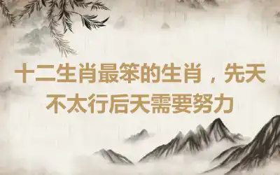 十二生肖最笨的生肖，先天不太行后天需要努力