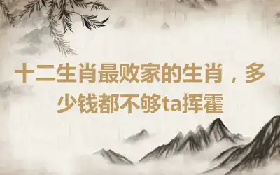 十二生肖最败家的生肖，多少钱都不够ta挥霍