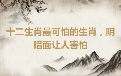 十二生肖最可怕的生肖，阴暗面让人害怕