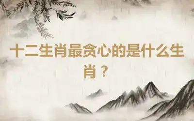 十二生肖最贪心的是什么生肖？