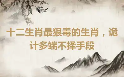 十二生肖最狠毒的生肖，诡计多端不择手段