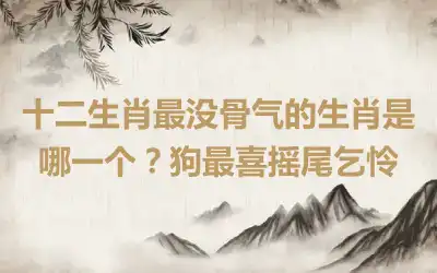 十二生肖最没骨气的生肖是哪一个？狗最喜摇尾乞怜