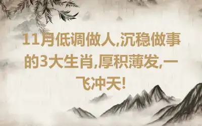 11月低调做人,沉稳做事的3大生肖,厚积薄发,一飞冲天!