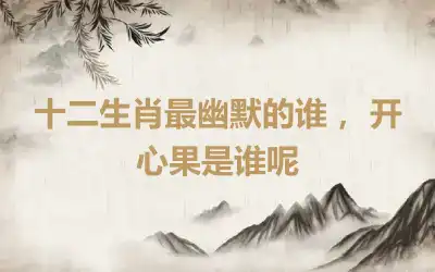 十二生肖最幽默的谁， 开心果是谁呢