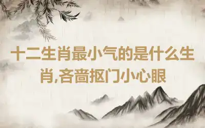 十二生肖最小气的是什么生肖,吝啬抠门小心眼