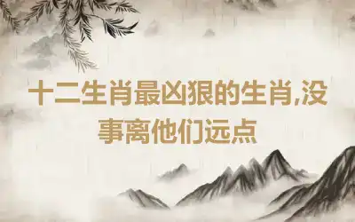 十二生肖最凶狠的生肖,没事离他们远点