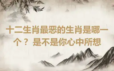 十二生肖最恶的生肖是哪一个？ 是不是你心中所想