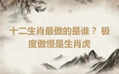 十二生肖最傲的是谁？ 极度傲慢是生肖虎