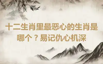 十二生肖里最恶心的生肖是哪个？易记仇心机深