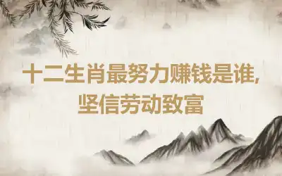 十二生肖最努力赚钱是谁,坚信劳动致富