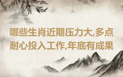 哪些生肖近期压力大,多点耐心投入工作,年底有成果