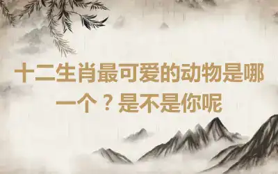 十二生肖最可爱的动物是哪一个？是不是你呢