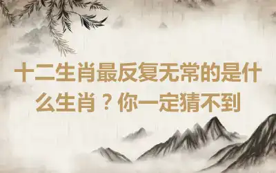 十二生肖最反复无常的是什么生肖？你一定猜不到