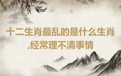 十二生肖最乱的是什么生肖,经常理不清事情