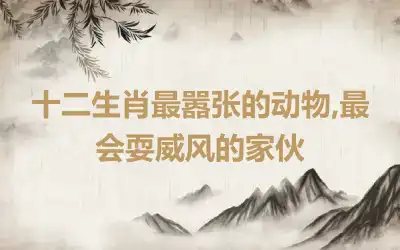 十二生肖最嚣张的动物,最会耍威风的家伙