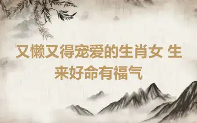 又懒又得宠爱的生肖女 生来好命有福气