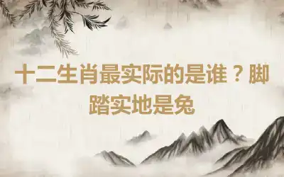 十二生肖最实际的是谁？脚踏实地是兔