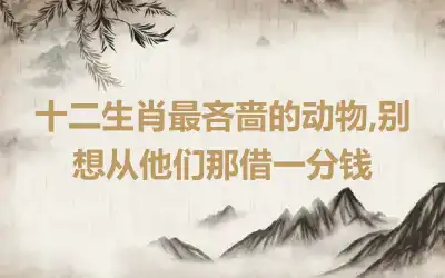 十二生肖最吝啬的动物,别想从他们那借一分钱