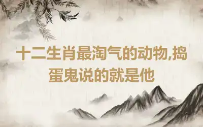 十二生肖最淘气的动物,捣蛋鬼说的就是他