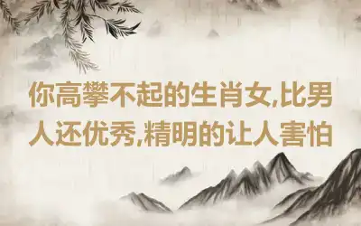 你高攀不起的生肖女,比男人还优秀,精明的让人害怕