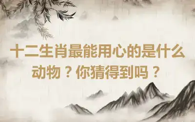 十二生肖最能用心的是什么动物？你猜得到吗？