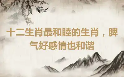 十二生肖最和睦的生肖，脾气好感情也和谐