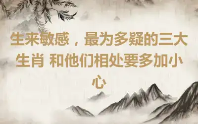 生来敏感，最为多疑的三大生肖 和他们相处要多加小心