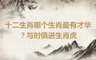 十二生肖哪个生肖最有才华？与时俱进生肖虎