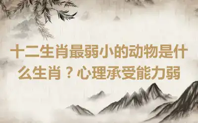 十二生肖最弱小的动物是什么生肖？心理承受能力弱