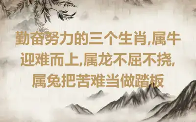 勤奋努力的三个生肖,属牛迎难而上,属龙不屈不挠,属兔把苦难当做踏板