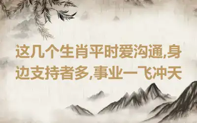 这几个生肖平时爱沟通,身边支持者多,事业一飞冲天