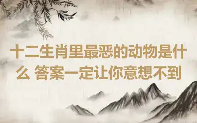 十二生肖里最恶的动物是什么 答案一定让你意想不到