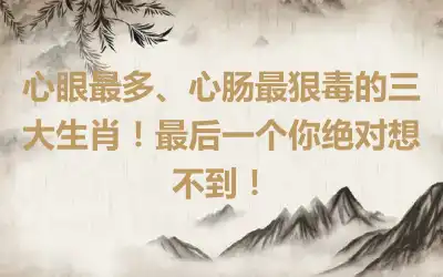 心眼最多、心肠最狠毒的三大生肖！最后一个你绝对想不到！