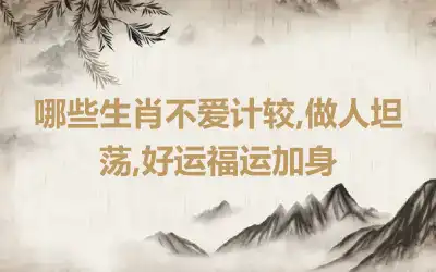 哪些生肖不爱计较,做人坦荡,好运福运加身