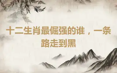 十二生肖最倔强的谁，一条路走到黑