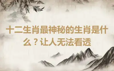 十二生肖最神秘的生肖是什么？让人无法看透