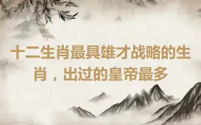 十二生肖最具雄才战略的生肖，出过的皇帝最多