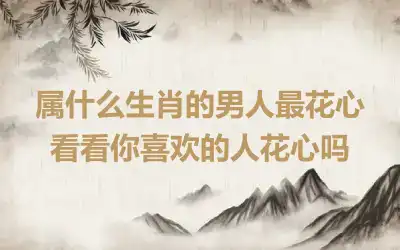 属什么生肖的男人最花心 看看你喜欢的人花心吗