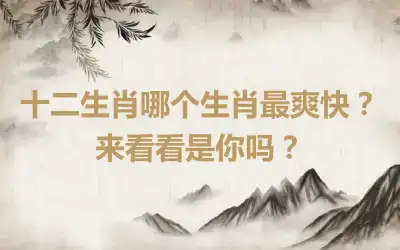 十二生肖哪个生肖最爽快？来看看是你吗？