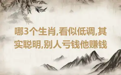 哪3个生肖,看似低调,其实聪明,别人亏钱他赚钱