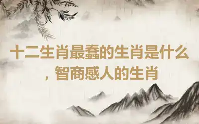 十二生肖最蠢的生肖是什么，智商感人的生肖