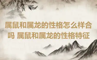 属鼠和属龙的性格怎么样合吗 属鼠和属龙的性格特征