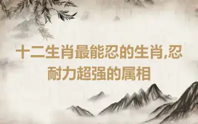 十二生肖最能忍的生肖,忍耐力超强的属相