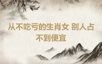 从不吃亏的生肖女 别人占不到便宜